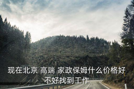 现在北京 高端 家政保姆什么价格好不好找到工作