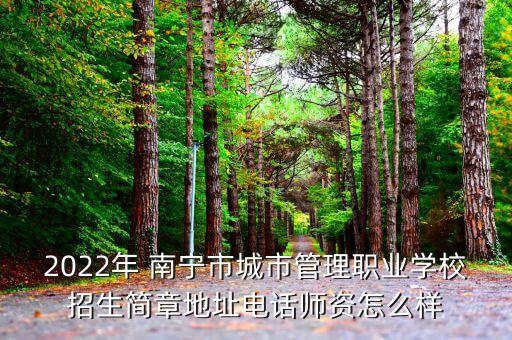 2022年 南宁市城市管理职业学校招生简章地址电话师资怎么样