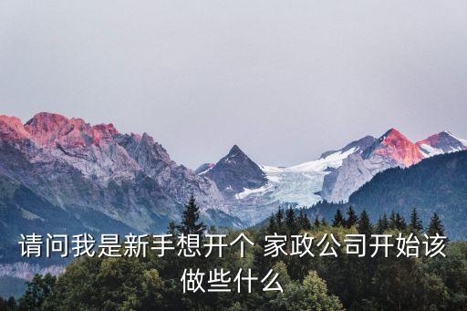请问我是新手想开个 家政公司开始该做些什么