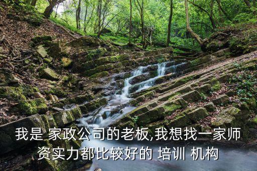 我是 家政公司的老板,我想找一家师资实力都比较好的 培训 机构