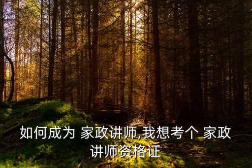 如何成为 家政讲师,我想考个 家政讲师资格证