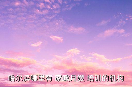 哈尔滨哪里有 家政月嫂 培训的机构