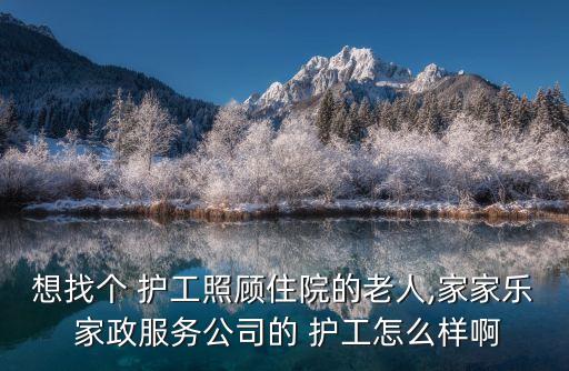 想找个 护工照顾住院的老人,家家乐 家政服务公司的 护工怎么样啊