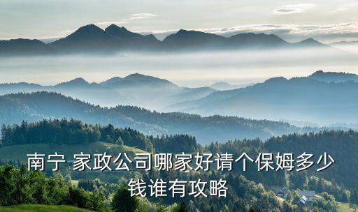  南宁 家政公司哪家好请个保姆多少钱谁有攻略