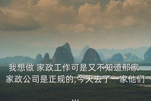 我想做 家政工作可是又不知道那家 家政公司是正规的,今天去了一家他们...