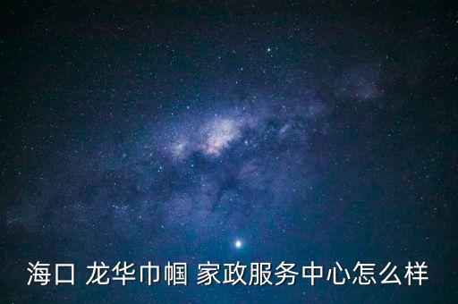 海口 龙华巾帼 家政服务中心怎么样