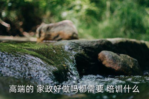 高端的 家政好做吗都需要 培训什么