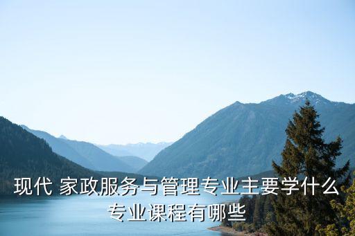 现代 家政服务与管理专业主要学什么专业课程有哪些