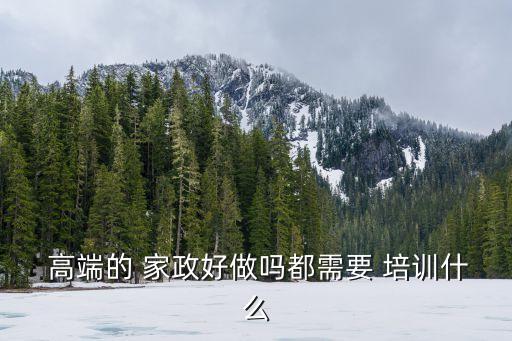  高端的 家政好做吗都需要 培训什么