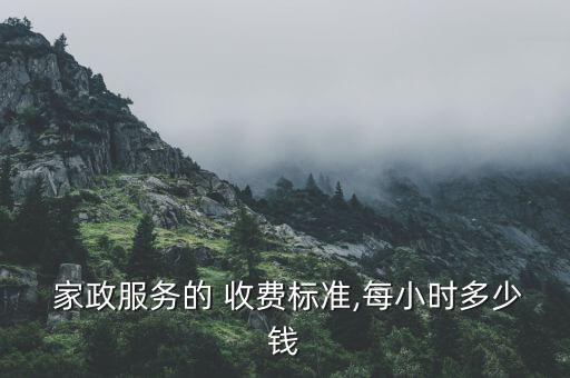  家政服务的 收费标准,每小时多少钱