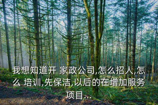 我想知道开 家政公司,怎么招人,怎么 培训,先保洁,以后的在增加服务项目...
