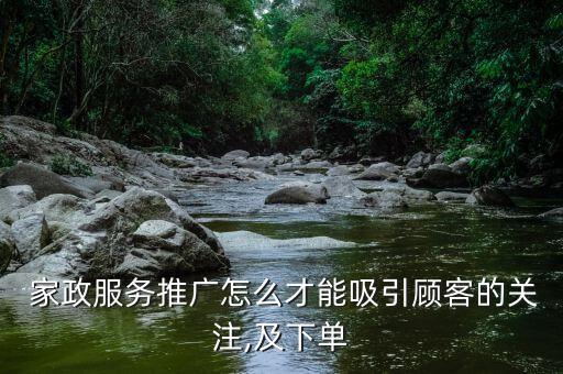  家政服务推广怎么才能吸引顾客的关注,及下单