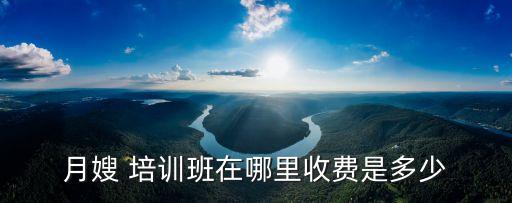 月嫂 培训班在哪里收费是多少
