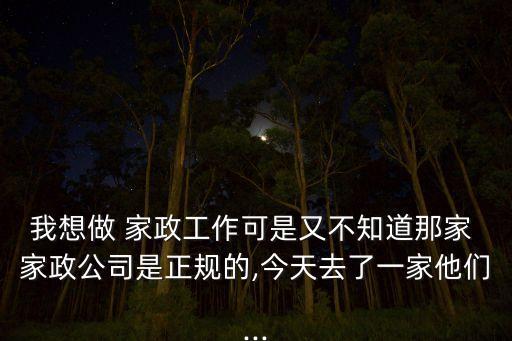 我想做 家政工作可是又不知道那家 家政公司是正规的,今天去了一家他们...