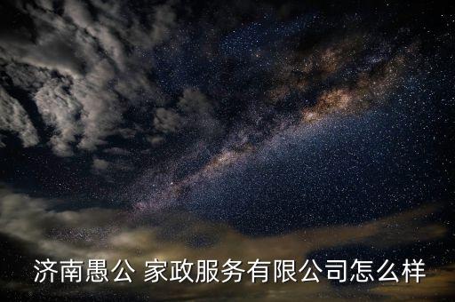  济南愚公 家政服务有限公司怎么样