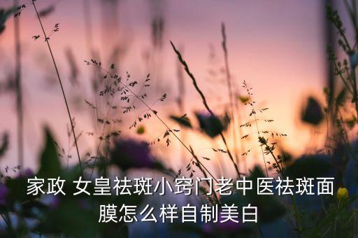  家政 女皇祛斑小窍门老中医祛斑面膜怎么样自制美白