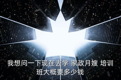 我想问一下现在去学 家政月嫂 培训班大概要多少钱