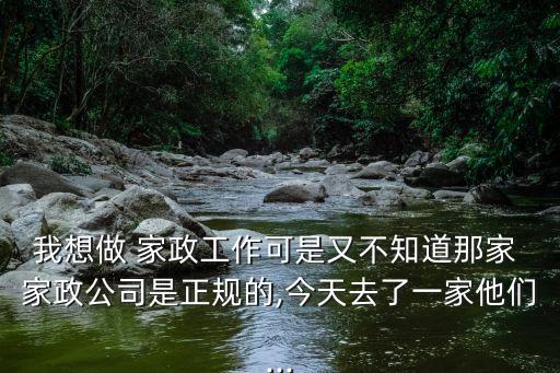 我想做 家政工作可是又不知道那家 家政公司是正规的,今天去了一家他们...