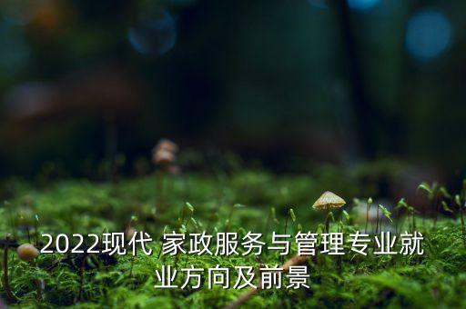 2022现代 家政服务与管理专业就业方向及前景