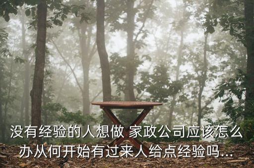 没有经验的人想做 家政公司应该怎么办从何开始有过来人给点经验吗...