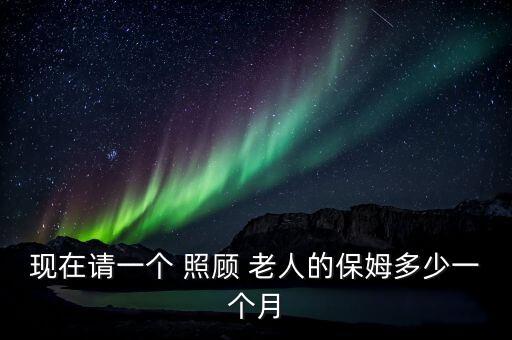现在请一个 照顾 老人的保姆多少一个月