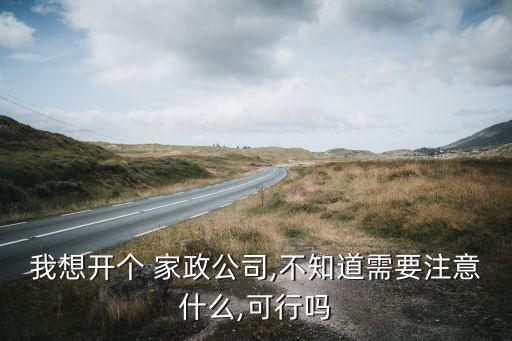 我想开个 家政公司,不知道需要注意什么,可行吗