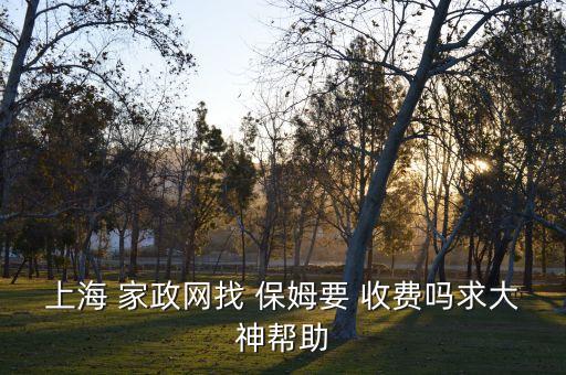 上海 家政网找 保姆要 收费吗求大神帮助