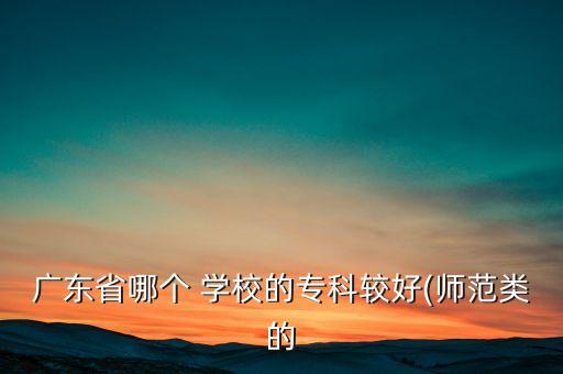 广东省哪个 学校的专科较好(师范类的
