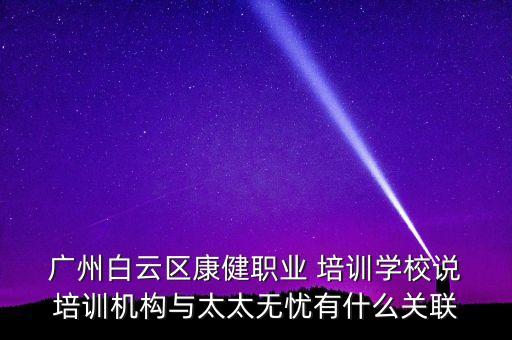  广州白云区康健职业 培训学校说 培训机构与太太无忧有什么关联