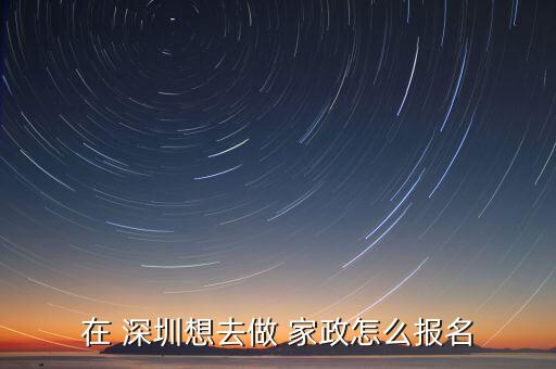 在 深圳想去做 家政怎么报名