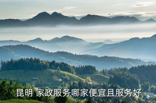  昆明 家政服务哪家便宜且服务好