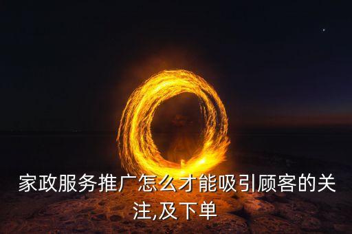  家政服务推广怎么才能吸引顾客的关注,及下单