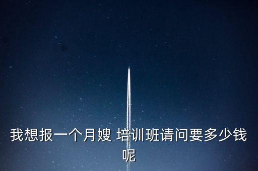 我想报一个月嫂 培训班请问要多少钱呢