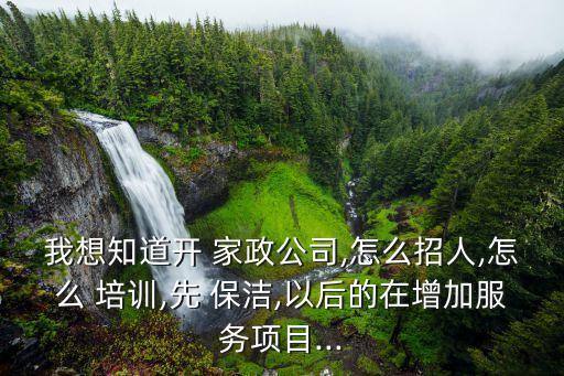 我想知道开 家政公司,怎么招人,怎么 培训,先 保洁,以后的在增加服务项目...