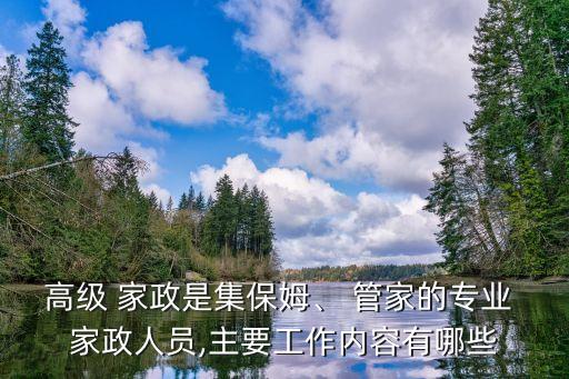 高级 家政是集保姆、 管家的专业 家政人员,主要工作内容有哪些