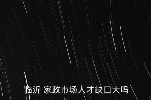  临沂 家政市场人才缺口大吗