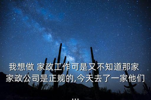 我想做 家政工作可是又不知道那家 家政公司是正规的,今天去了一家他们...