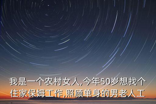 我是一个农村女人,今年50岁想找个住家保姆工作,照顾单身的男老人工