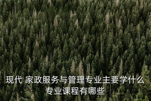 现代 家政服务与管理专业主要学什么专业课程有哪些