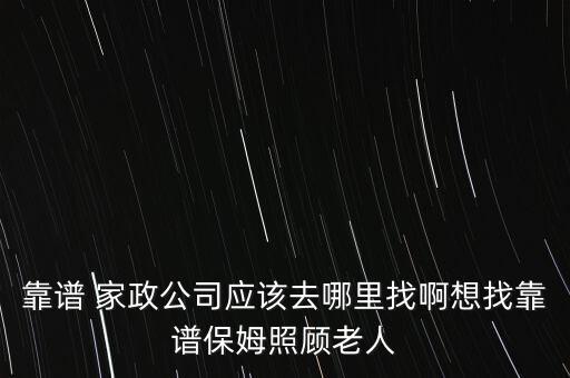 靠谱 家政公司应该去哪里找啊想找靠谱保姆照顾老人