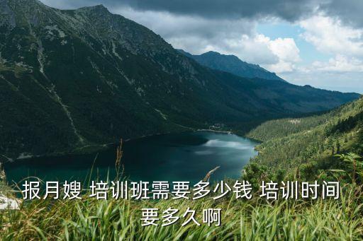 报月嫂 培训班需要多少钱 培训时间要多久啊