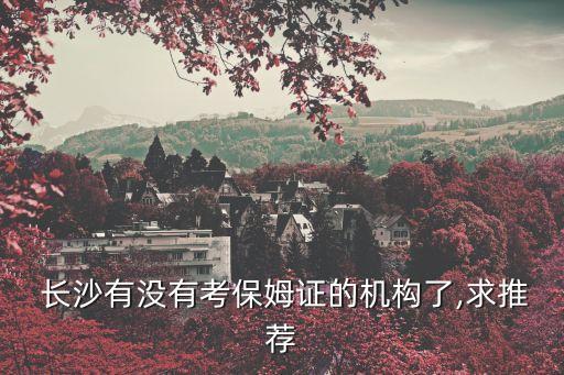  长沙有没有考保姆证的机构了,求推荐