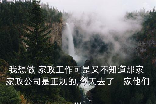 我想做 家政工作可是又不知道那家 家政公司是正规的,今天去了一家他们...