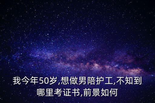 我今年50岁,想做男陪护工,不知到哪里考证书,前景如何