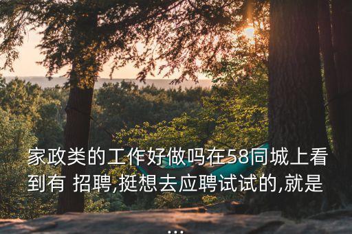  家政类的工作好做吗在58同城上看到有 招聘,挺想去应聘试试的,就是...