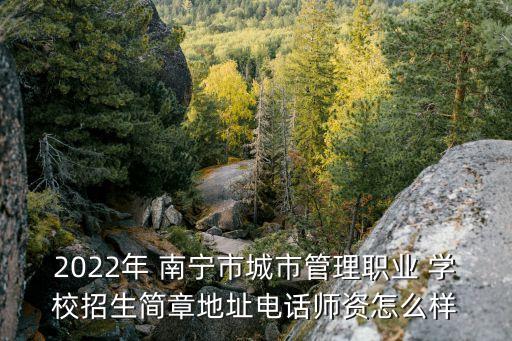 2022年 南宁市城市管理职业 学校招生简章地址电话师资怎么样