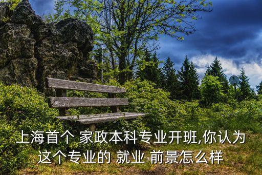 上海首个 家政本科专业开班,你认为这个专业的 就业 前景怎么样