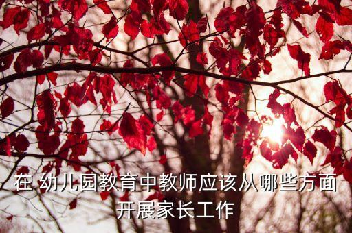 在 幼儿园教育中教师应该从哪些方面开展家长工作