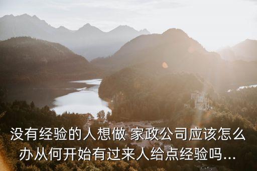 没有经验的人想做 家政公司应该怎么办从何开始有过来人给点经验吗...