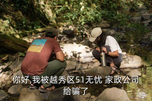 你好,我被越秀区51无忧 家政公司给骗了